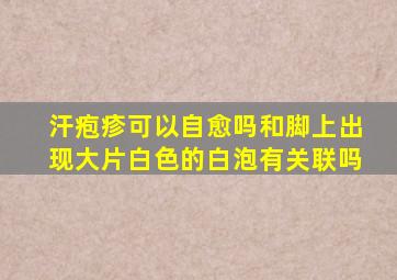 汗疱疹可以自愈吗和脚上出现大片白色的白泡有关联吗