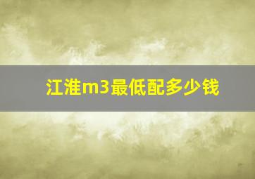 江淮m3最低配多少钱