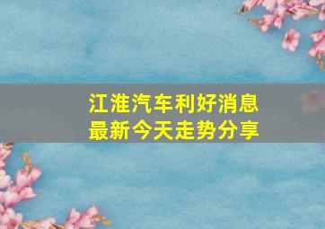 江淮汽车利好消息最新今天走势分享