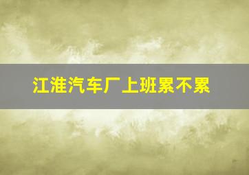 江淮汽车厂上班累不累