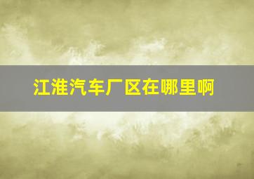 江淮汽车厂区在哪里啊