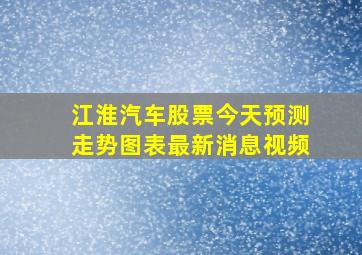 江淮汽车股票今天预测走势图表最新消息视频