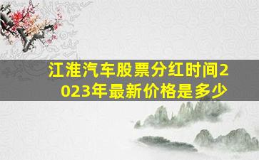 江淮汽车股票分红时间2023年最新价格是多少