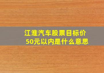 江淮汽车股票目标价50元以内是什么意思