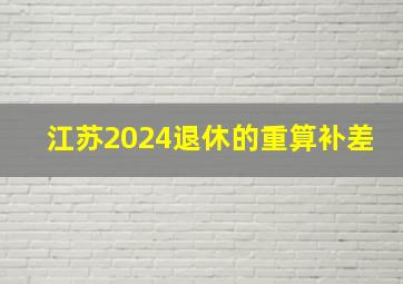 江苏2024退休的重算补差