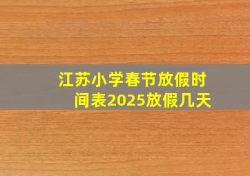 江苏小学春节放假时间表2025放假几天