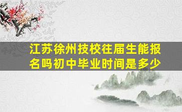 江苏徐州技校往届生能报名吗初中毕业时间是多少