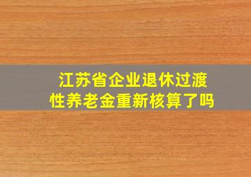 江苏省企业退休过渡性养老金重新核算了吗