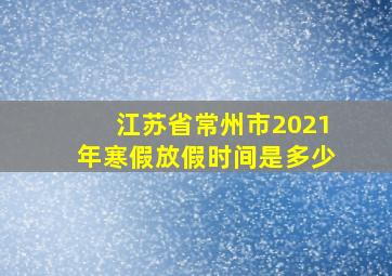 江苏省常州市2021年寒假放假时间是多少