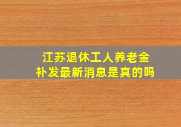 江苏退休工人养老金补发最新消息是真的吗