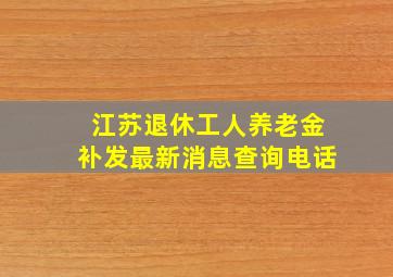 江苏退休工人养老金补发最新消息查询电话