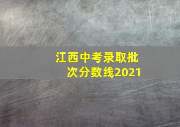 江西中考录取批次分数线2021