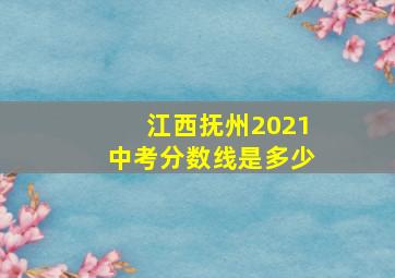 江西抚州2021中考分数线是多少