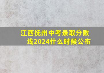 江西抚州中考录取分数线2024什么时候公布