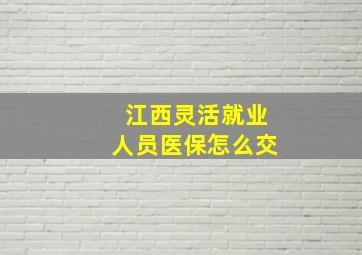 江西灵活就业人员医保怎么交