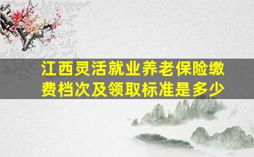 江西灵活就业养老保险缴费档次及领取标准是多少