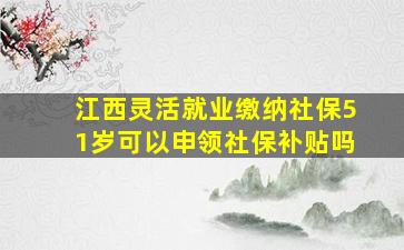 江西灵活就业缴纳社保51岁可以申领社保补贴吗