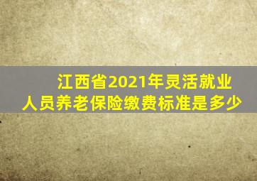 江西省2021年灵活就业人员养老保险缴费标准是多少