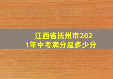 江西省抚州市2021年中考满分是多少分