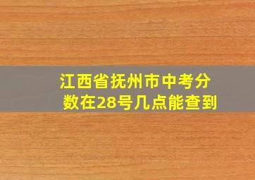 江西省抚州市中考分数在28号几点能查到