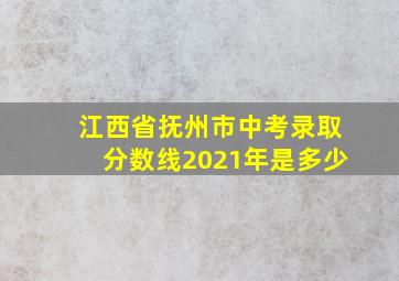 江西省抚州市中考录取分数线2021年是多少