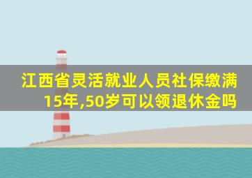 江西省灵活就业人员社保缴满15年,50岁可以领退休金吗