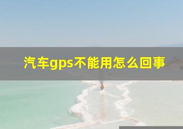 汽车gps不能用怎么回事