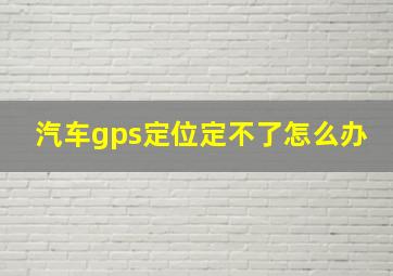 汽车gps定位定不了怎么办