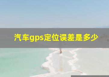 汽车gps定位误差是多少