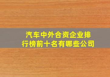 汽车中外合资企业排行榜前十名有哪些公司