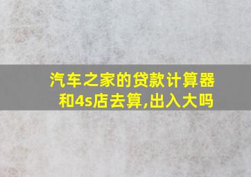 汽车之家的贷款计算器和4s店去算,出入大吗