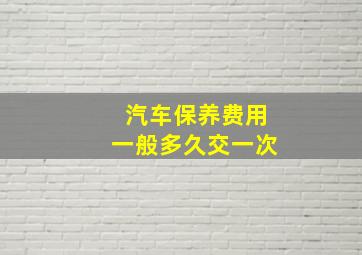 汽车保养费用一般多久交一次