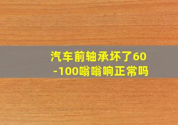 汽车前轴承坏了60-100嗡嗡响正常吗