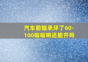 汽车前轴承坏了60-100嗡嗡响还能开吗