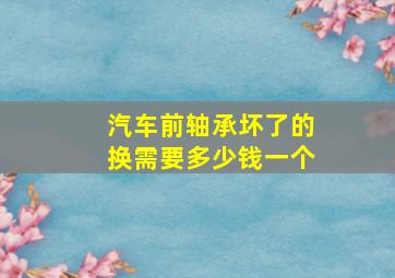 汽车前轴承坏了的换需要多少钱一个