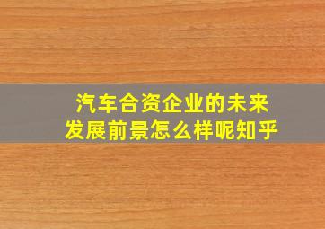 汽车合资企业的未来发展前景怎么样呢知乎