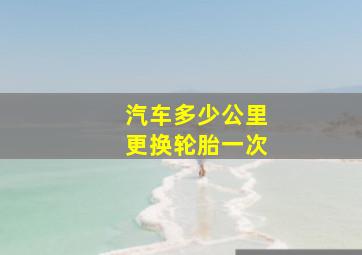 汽车多少公里更换轮胎一次