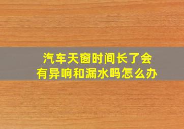 汽车天窗时间长了会有异响和漏水吗怎么办