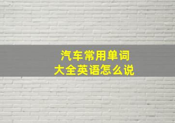 汽车常用单词大全英语怎么说