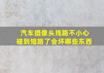 汽车摄像头线路不小心碰到短路了会坏哪些东西