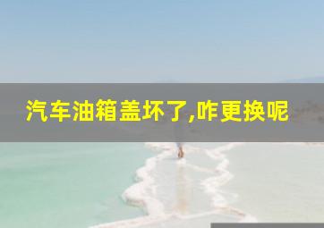 汽车油箱盖坏了,咋更换呢