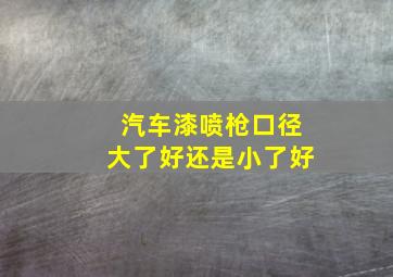 汽车漆喷枪口径大了好还是小了好