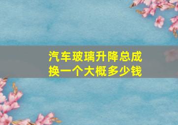 汽车玻璃升降总成换一个大概多少钱