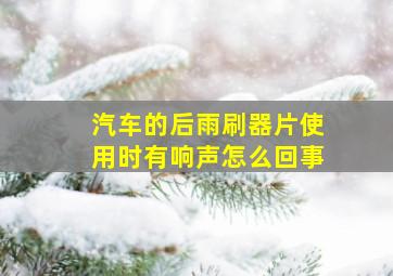 汽车的后雨刷器片使用时有响声怎么回事