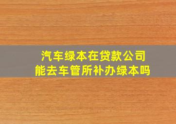 汽车绿本在贷款公司能去车管所补办绿本吗