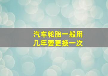 汽车轮胎一般用几年要更换一次