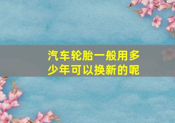 汽车轮胎一般用多少年可以换新的呢