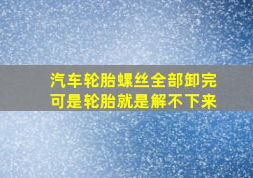 汽车轮胎螺丝全部卸完可是轮胎就是解不下来