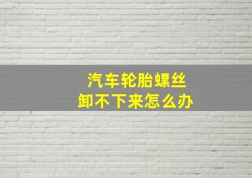 汽车轮胎螺丝卸不下来怎么办