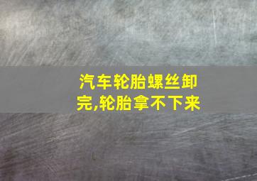 汽车轮胎螺丝卸完,轮胎拿不下来